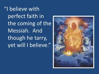 “I believe with
perfect faith in
the coming of the
Messiah. And
though he tarry,
yet will I believe.”
 
