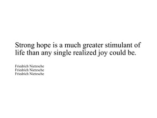 Strong hope is a much greater stimulant of life than any single realized joy could be. Friedrich Nietzsche Friedrich Nietzsche Friedrich Nietzsche 