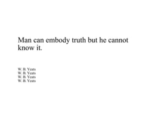 Man can embody truth but he cannot know it.  W. B. Yeats W. B. Yeats W. B. Yeats W. B. Yeats 