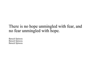 There is no hope unmingled with fear, and no fear unmingled with hope. Baruch Spinoza Baruch Spinoza Baruch Spinoza 