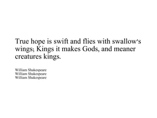 True hope is swift and flies with swallow's wings; Kings it makes Gods, and meaner creatures kings. William Shakespeare William Shakespeare William Shakespeare 