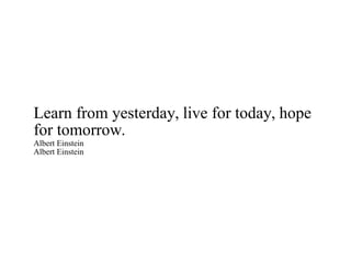 Learn from yesterday, live for today, hope for tomorrow. Albert Einstein Albert Einstein 