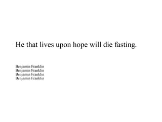 He that lives upon hope will die fasting. Benjamin Franklin Benjamin Franklin Benjamin Franklin Benjamin Franklin 