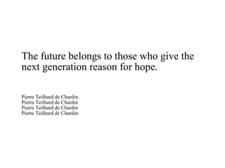 The future belongs to those who give the next generation reason for hope. Pierre Teilhard de Chardin Pierre Teilhard de Chardin Pierre Teilhard de Chardin Pierre Teilhard de Chardin 