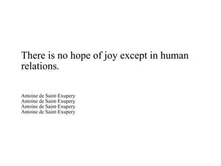 There is no hope of joy except in human relations. Antoine de Saint-Exupery Antoine de Saint-Exupery Antoine de Saint-Exupery Antoine de Saint-Exupery 