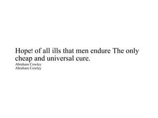 Hope! of all ills that men endure The only cheap and universal cure. Abraham Cowley Abraham Cowley 