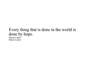 Every thing that is done in the world is done by hope. Martin Luther Martin Luther 