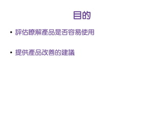 目的
●
    評估瞭解產品是否容易使用

●
    提供產品改善的建議
 