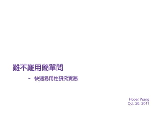 難不難用簡單問
 – 快速易用性研究實務



               Hoper Wang
               Oct. 26, 2011
 
