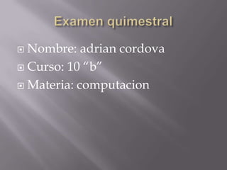  Nombre: adrian cordova
 Curso: 10 “b”
 Materia: computacion
 