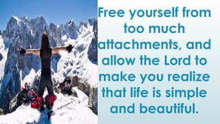 Free yourself from
too much
attachments, and
allow the Lord to
make you realize
that life is simple
and beautiful.
 