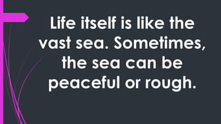 Life itself is like the
vast sea. Sometimes,
the sea can be
peaceful or rough.
 