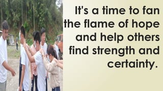 It's a time to fan
the flame of hope
and help others
find strength and
certainty.
 