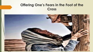 Offering One’s Fears in the Foot of the
Cross
 
