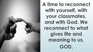 A time to reconnect
with yourself, with
your classmates,
and with God. We
reconnect to what
gives life and
meaning to us,
GOD.
 