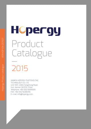 XIAMEN HOPERGY PHOTOVOLTAIC
TECHNOLOGY CO. LTD.
Unit 1001, 2366 Fangzhong Road,
Huli, Xiamen 361015, China
Telephone: +86 592 5689685
FAX: +86 592 5638096
E--mail: info@hopergy.com
Product
Catalogue
—
2015
HopergyProductcatalogueVER:HOP-EN-201501
 