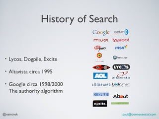 History of Search


 •   Lycos, Dogpile, Excite

 •   Altavista circa 1995

 •   Google circa 1998/2000
     The authority algorithm



@namtrok                               paul@connexsocial.com
 