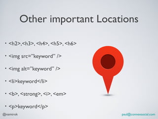 Other important Locations

 •   <h2>,<h3>, <h4>, <h5>, <h6>

 •   <img src=”keyword” />

 •   <img alt=”keyword” />

 •   <li>keyword</li>

 •   <b>, <strong>, <i>, <em>

 •   <p>keyword</p>
@namtrok                           paul@connexsocial.com
 
