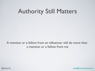 Authority Still Matters



    A mention or a follow from an influencer will do more than
                 a mention or a follow from me




@namtrok                                           paul@connexsocial.com
 