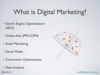 What is Digital Marketing?
 •   Search Engine Optimization
     (SEO)

 •   Online Ads (PPC/CPM)

 •   Email Marketing

 •   Social Media

 •   Conversion Optimization

 •   Data Analysis
@namtrok                          paul@connexsocial.com
 