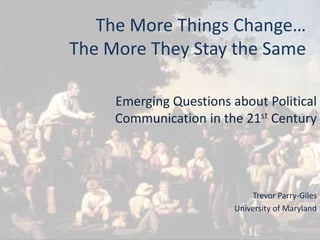 The More Things Change…The More They Stay the Same Emerging Questions about Political Communication in the 21st Century Trevor Parry-Giles University of Maryland 