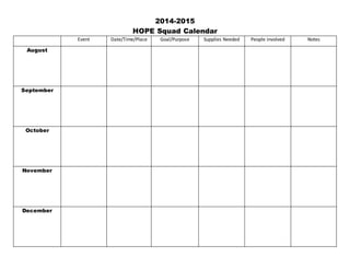 2014-2015 
HOPE Squad Calendar 
Event Date/Time/Place Goal/Purpose Supplies Needed People involved Notes 
August 
September 
October 
November 
December 
 