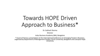 Towards HOPE Driven
Approach to Business*
Dr. Subhash Sharma
Director
Indus Business Academy (IBA), Bangalore
* Guest of Honour, presentation at the International Conference on Emerging Trends in Business,
organized by Department of Management Studies, Christ University, Bangalore and Liverpool Hope
University
 