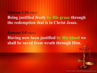 Romans 3:24 (NKJV)
Being justified freely by His grace through
the redemption that is in Christ Jesus.
Romans 5:9 (NKJV)
Having now been justified by His blood we
shall be saved from wrath through Him.
 