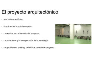 El proyecto arquitectónico
• Muchísimos edificios
• Dos Grandes hospitales espejo
• La arquitectura al servicio del proyecto
• Las soluciones y la incorporación de la tecnología
• Los problemas: parking, señalética, cambio de proyecto. 
 