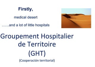 Firstly,
medical desert
……and a lot of little hospitals
Groupement Hospitalier
de Territoire
(GHT)
(Cooperación territorial)
 