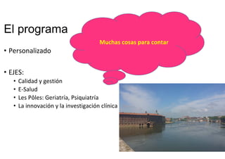 El programa
• Personalizado
• EJES: 
• Calidad y gestión
• E‐Salud
• Les Pôles: Geriatría, Psiquiatría
• La innovación y la investigación clínica
Muchas cosas para contar
 