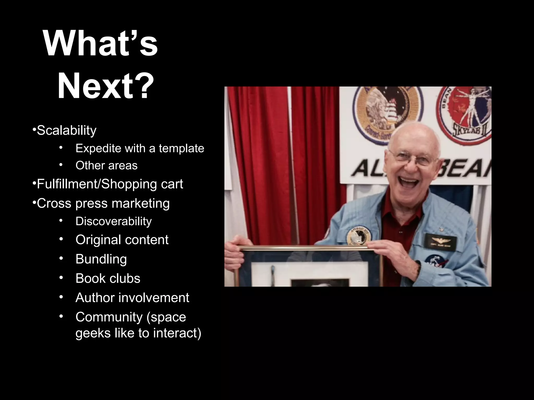 What’s
Next?
•Scalability
• Expedite with a template
• Other areas
•Fulfillment/Shopping cart
•Cross press marketing
• Discoverability
• Original content
• Bundling
• Book clubs
• Author involvement
• Community (space
geeks like to interact)
 
