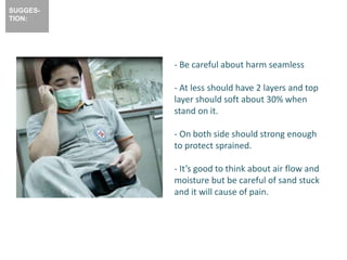 - Be careful about harm seamless
- At less should have 2 layers and top
layer should soft about 30% when
stand on it.
- On both side should strong enough
to protect sprained.
- It’s good to think about air flow and
moisture but be careful of sand stuck
and it will cause of pain.
SUGGES-
TION:
 