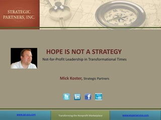 Transforming the Nonprofit Marketplace HOPE IS NOT A STRATEGY  Not-for-Profit Leadership in Transformational Times Mick Koster, Strategic Partners www.spi-pcs.com www.vesperservice.com 