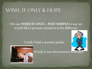  We use WISH/IF ONLY + PAST SIMPLE to say we
would like a present situation to be different.
I wish I had a warmer jacket.
If only it was the summer holidays!
 