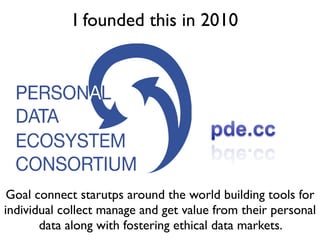 I founded this in 2010
Goal connect starutps around the world building tools for
individual collect manage and get value from their personal
data along with fostering ethical data markets.
 
