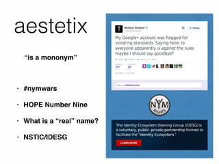 aestetix
“is a mononym”
• #nymwars
• HOPE Number Nine
• What is a “real” name?
• NSTIC/IDESG
 