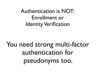 Authentication is NOT:
Enrollment or
IdentityVeriﬁcation
You need strong multi-factor
authentication for
pseudonyms too.
 