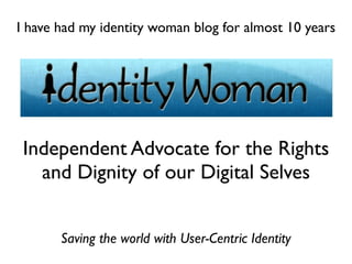 Independent Advocate for the Rights
and Dignity of our Digital Selves
Saving the world with User-Centric Identity
I have had my identity woman blog for almost 10 years
 