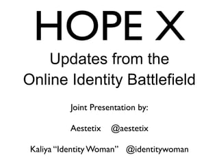 HOPE X
Updates from the
Online Identity Battlefield
Joint Presentation by:
Aestetix @aestetix
Kaliya “Identity Woman” @identitywoman
 