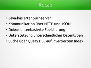 Recap
●
Java-basierter Suchserver
●
Kommunikation über HTTP und JSON
●
Dokumentenbasierte Speicherung
●
Unterstützung unterschiedlicher Datentypen
●
Suche über Query DSL auf invertiertem Index
 