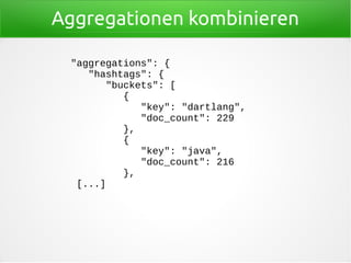 Aggregationen kombinieren
"aggregations": {
"hashtags": {
"buckets": [
{
"key": "dartlang",
"doc_count": 229
},
{
"key": "java",
"doc_count": 216
},
[...]
 