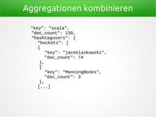 Aggregationen kombinieren
"key": "scala",
"doc_count": 130,
"hashtagusers": {
"buckets": [
{
"key": "jaceklaskowski",
"doc_count": 74
},
{
"key": "ManningBooks",
"doc_count": 3
},
[...]
 