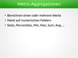Metric-Aggregationen
●
Berechnen einen oder mehrere Werte
●
Meist auf numerischen Feldern
●
Stats, Percentiles, Min, Max, Sum, Avg, ...
 