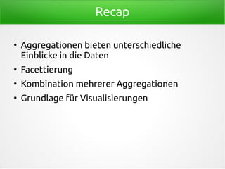 Recap
●
Aggregationen bieten unterschiedliche
Einblicke in die Daten
●
Facettierung
●
Kombination mehrerer Aggregationen
●
Grundlage für Visualisierungen
 