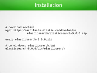 Installation
# download archive
wget https://artifacts.elastic.co/downloads/
elasticsearch/elasticsearch-5.0.0.zip
unzip elasticsearch-5.0.0.zip
# on windows: elasticsearch.bat
elasticsearch-5.0.0/bin/elasticsearch
 