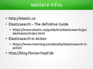Weitere Infos
●
http://elastic.co
●
Elasticsearch – The definitive Guide
●
https://www.elastic.co/guide/en/elasticsearch/gui
de/master/index.html
●
Elasticsearch in Action
●
https://www.manning.com/books/elasticsearch-in-
action
●
http://blog.florian-hopf.de
 