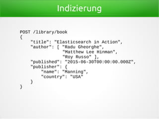 Indizierung
POST /library/book
{
"title": "Elasticsearch in Action",
"author": [ "Radu Gheorghe",
"Matthew Lee Hinman",
"Roy Russo" ],
"published": "2015-06-30T00:00:00.000Z",
"publisher": {
"name": "Manning",
"country": "USA"
}
}
 