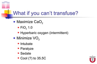 What if you can’t transfuse?
   Maximize CaO2
       FiO2 1.0
       Hyperbaric oxygen (intermittent)
   Minimize VO2
       Intubate
       Paralyze
       Sedate
       Cool (?) to 35.5C
 