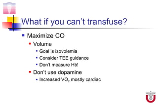 What if you can’t transfuse?
   Maximize CO
       Volume
           Goal is isovolemia
           Consider TEE guidance
           Don’t measure Hb!
       Don’t use dopamine
           Increased VO2 mostly cardiac
 